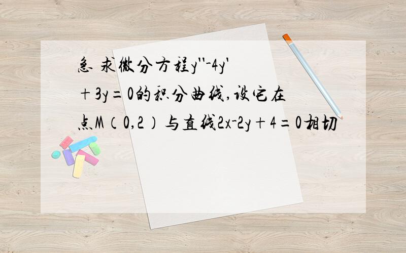 急 求微分方程y''-4y'+3y=0的积分曲线,设它在点M（0,2）与直线2x-2y+4=0相切