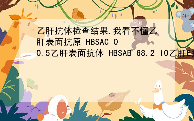 乙肝抗体检查结果,我看不懂乙肝表面抗原 HBSAG 0 0.5乙肝表面抗体 HBSAB 68.2 10乙肝E抗原 HBEAG 0 0.5乙肝E抗体 HBEAB 0.571 0.2乙肝核心抗体 HBCAB 3.367 0.9还有三个箭头 ,向上的箭头.分别是第2 ,4,5项标记