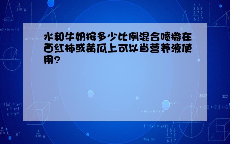 水和牛奶按多少比例混合喷撒在西红柿或黄瓜上可以当营养液使用?