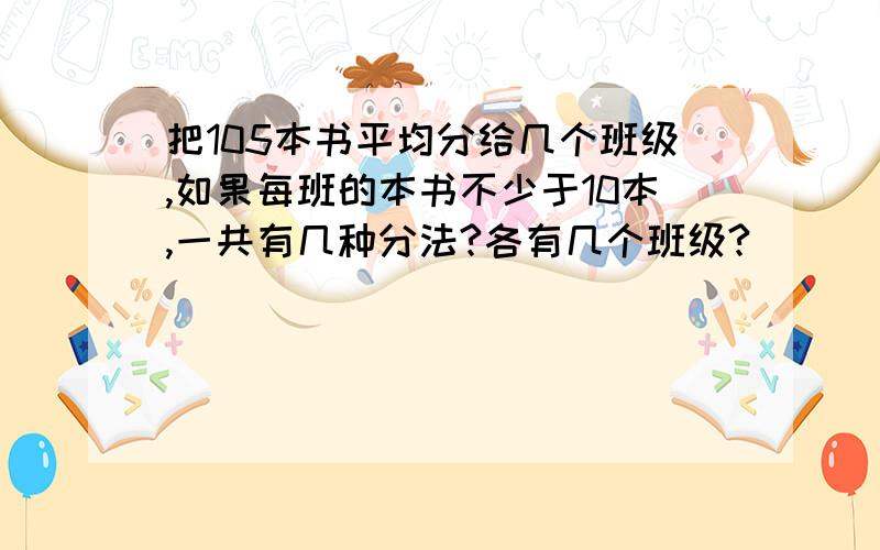 把105本书平均分给几个班级,如果每班的本书不少于10本,一共有几种分法?各有几个班级?