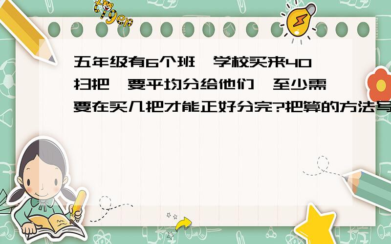 五年级有6个班,学校买来40扫把,要平均分给他们,至少需要在买几把才能正好分完?把算的方法写上了