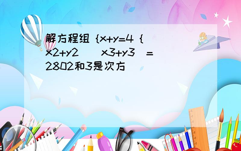 解方程组 {x+y=4 {(x2+y2)(x3+y3)=2802和3是次方