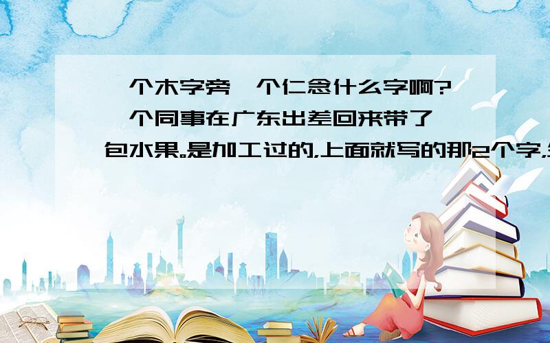 一个木字旁一个仁念什么字啊?一个同事在广东出差回来带了一包水果。是加工过的，上面就写的那2个字，生产厂商是广东云浮嘉华食品厂！不知道那2个字杂个念得。一个木一个仁 另外一个