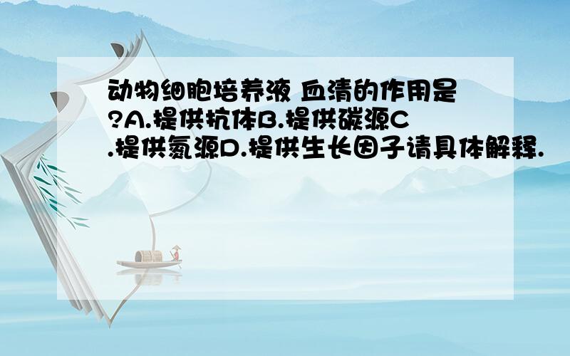 动物细胞培养液 血清的作用是?A.提供抗体B.提供碳源C.提供氮源D.提供生长因子请具体解释.