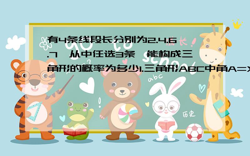 有4条线段长分别为2.4.6.7,从中任选3条,能构成三角形的概率为多少1.三角形ABC中角A=X度,分别作角ABC的角平分线BA1和角ACM角平分线CA1.两线相交于点A1,同理,作角A1BC的角平分线BA2和角A1CM角平分线C