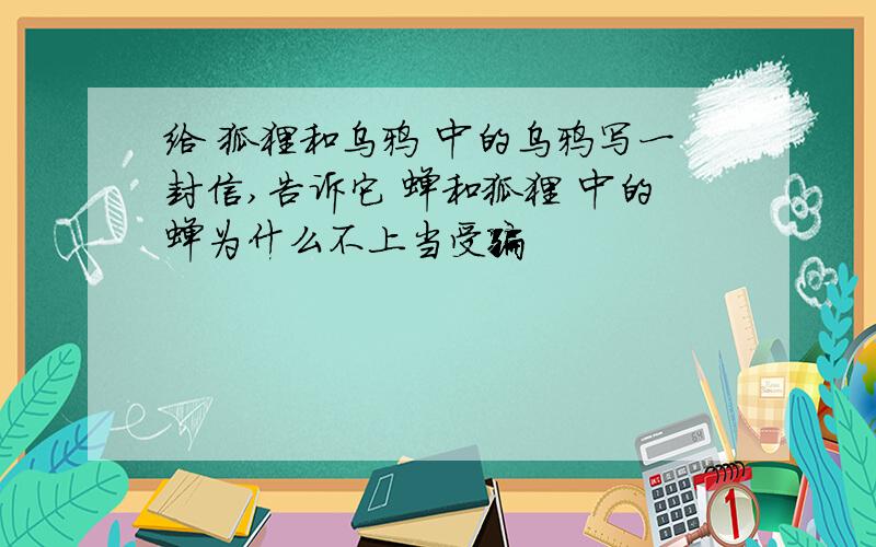 给 狐狸和乌鸦 中的乌鸦写一封信,告诉它 蝉和狐狸 中的蝉为什么不上当受骗