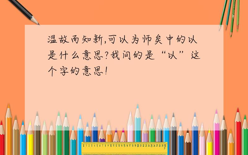 温故而知新,可以为师矣中的以是什么意思?我问的是“以”这个字的意思！