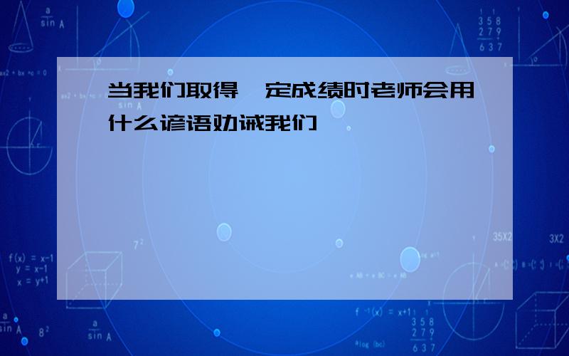 当我们取得一定成绩时老师会用什么谚语劝诫我们