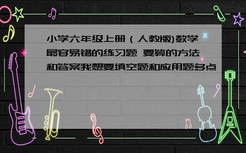 小学六年级上册（人教版)数学最容易错的练习题 要算的方法和答案我想要填空题和应用题多点