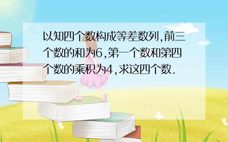 以知四个数构成等差数列,前三个数的和为6,第一个数和第四个数的乘积为4,求这四个数.