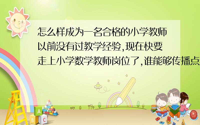 怎么样成为一名合格的小学教师以前没有过教学经验,现在快要走上小学数学教师岗位了,谁能够传播点经验呢?不甚感激!