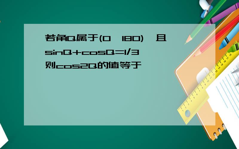 若角Q属于(0,180),且sinQ+cosQ=1/3,则cos2Q的值等于