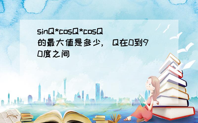 sinQ*cosQ*cosQ的最大值是多少,（Q在0到90度之间）