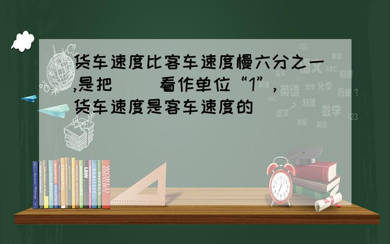 货车速度比客车速度慢六分之一,是把（ ）看作单位“1”,货车速度是客车速度的（ ）