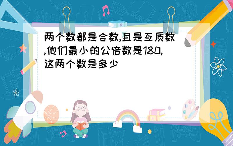 两个数都是合数,且是互质数 ,他们最小的公倍数是180,这两个数是多少