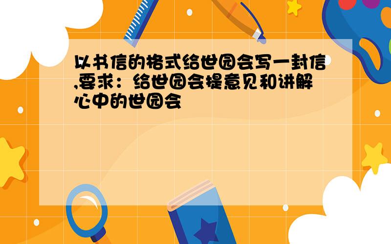 以书信的格式给世园会写一封信,要求：给世园会提意见和讲解心中的世园会