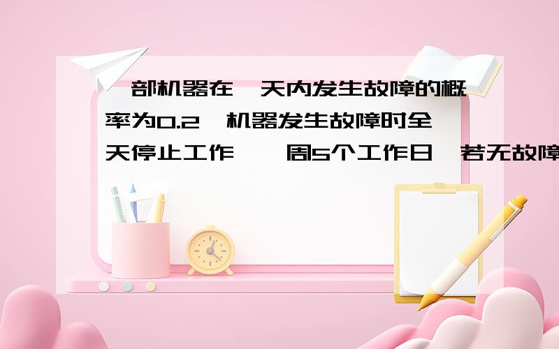 一部机器在一天内发生故障的概率为0.2,机器发生故障时全天停止工作,一周5个工作日,若无故障,可获利润10万元,发生一次故障仍可获利润5万元,若发生2次故障,获利润0元,若发生3次或3次以上故