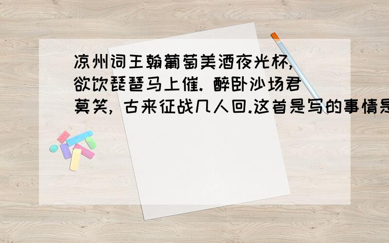 凉州词王翰葡萄美酒夜光杯, 欲饮琵琶马上催. 醉卧沙场君莫笑, 古来征战几人回.这首是写的事情是：_________________,主要人物是：——,当时的场面是：—————————————————