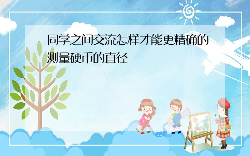 同学之间交流怎样才能更精确的测量硬币的直径