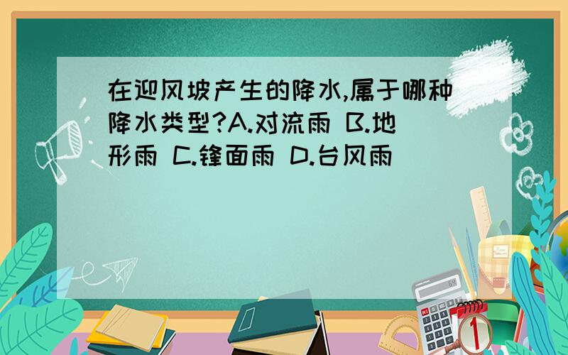 在迎风坡产生的降水,属于哪种降水类型?A.对流雨 B.地形雨 C.锋面雨 D.台风雨