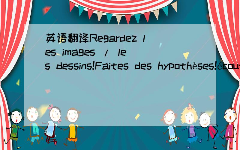 英语翻译Regardez les images / les dessins!Faites des hypothèses!écoutez le dialogue!Répétez les répliques!Cochez l'exercice!Travaillez à deux!Associez par une flèche les articles de la colonne de gauche avec les mots de la colonne de droit