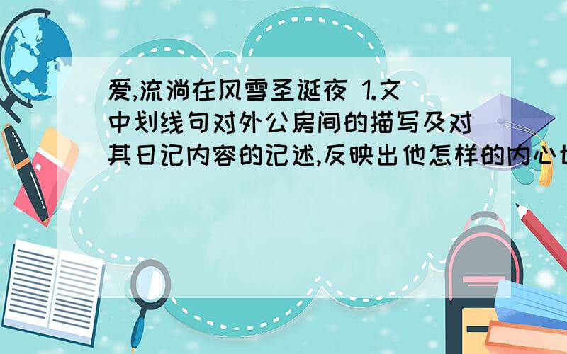 爱,流淌在风雪圣诞夜 1.文中划线句对外公房间的描写及对其日记内容的记述,反映出他怎样的内心世界?2.风雪劈头盖脸地横扫而来,让人无法睁眼.这句话的环境描写对表现主题有什么作用?