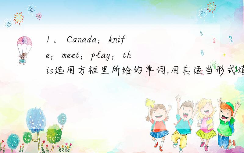 1、 Canada；knife；meet；play；this选用方框里所给的单词,用其适当形式填空.(1)They want to have a _______ .(2)That girl is a ________.(3)_______people are Chinese.(4)Those are two _______.(5)Who is that ________?