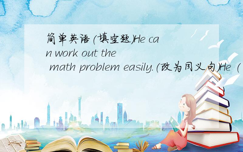 简单英语(填空题）He can work out the math problem easily.(改为同义句）He ( ) ( ) ( )work cut the math prolem easily.