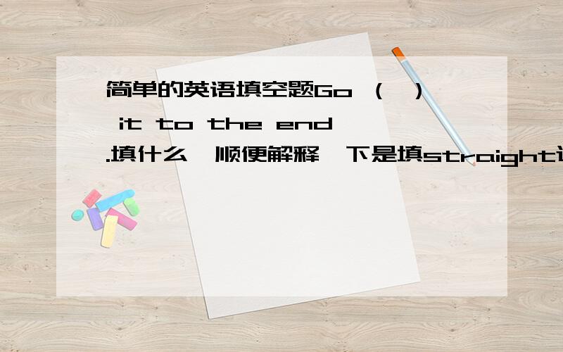 简单的英语填空题Go （ ） it to the end.填什么,顺便解释一下是填straight还是down？