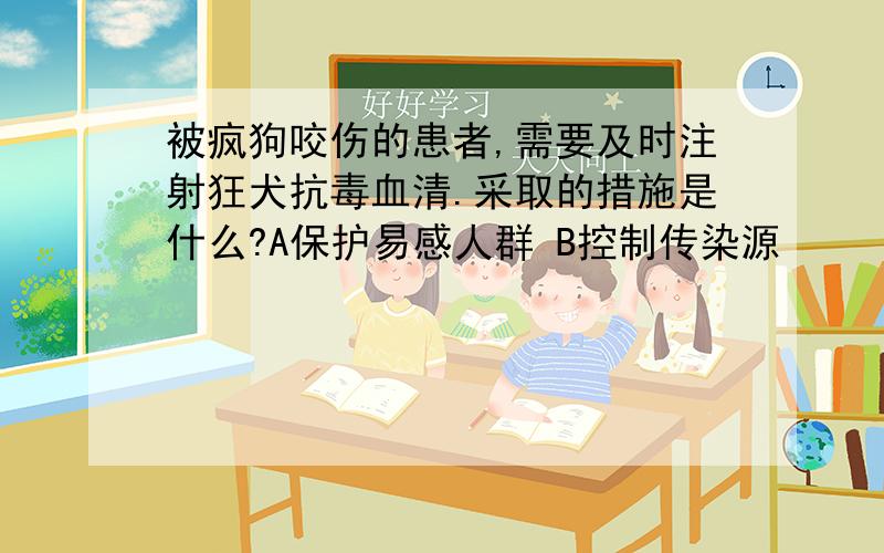 被疯狗咬伤的患者,需要及时注射狂犬抗毒血清.采取的措施是什么?A保护易感人群 B控制传染源