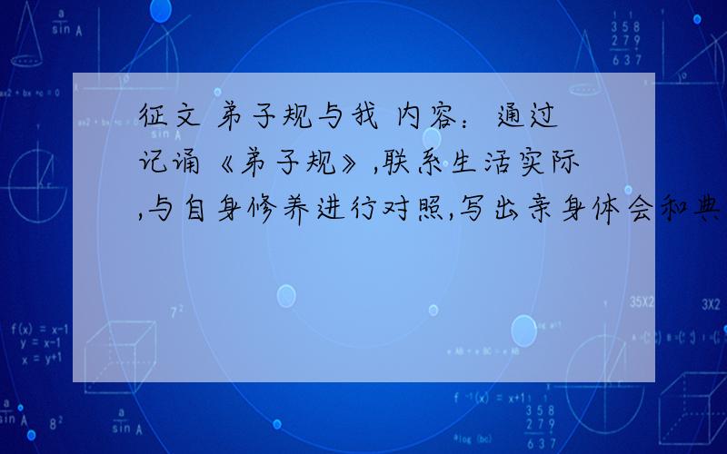 征文 弟子规与我 内容：通过记诵《弟子规》,联系生活实际,与自身修养进行对照,写出亲身体会和典型事例600——1200字