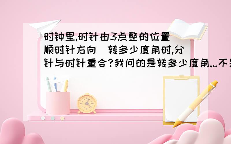 时钟里,时针由3点整的位置（顺时针方向）转多少度角时,分针与时针重合?我问的是转多少度角...不是分钟...