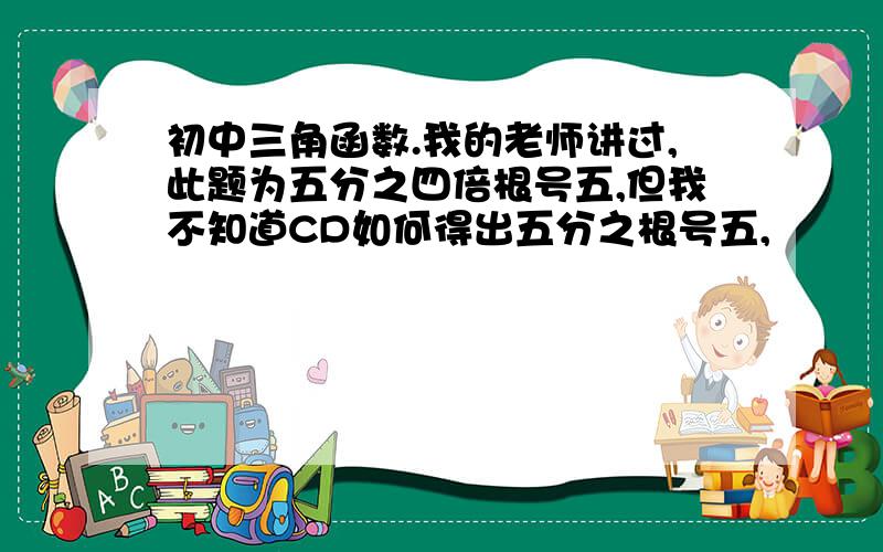 初中三角函数.我的老师讲过,此题为五分之四倍根号五,但我不知道CD如何得出五分之根号五,