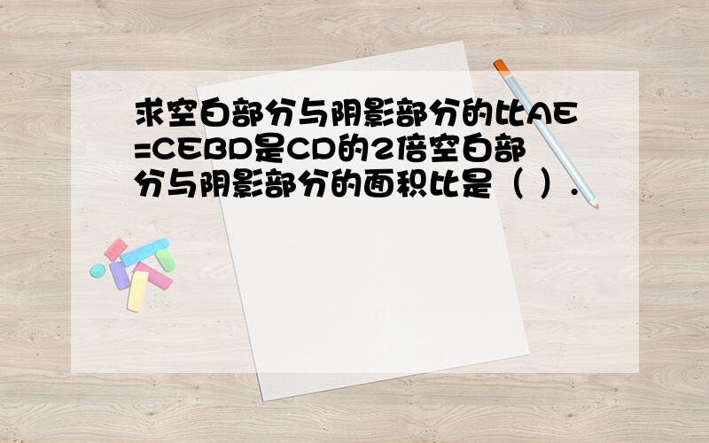 求空白部分与阴影部分的比AE=CEBD是CD的2倍空白部分与阴影部分的面积比是（ ）.