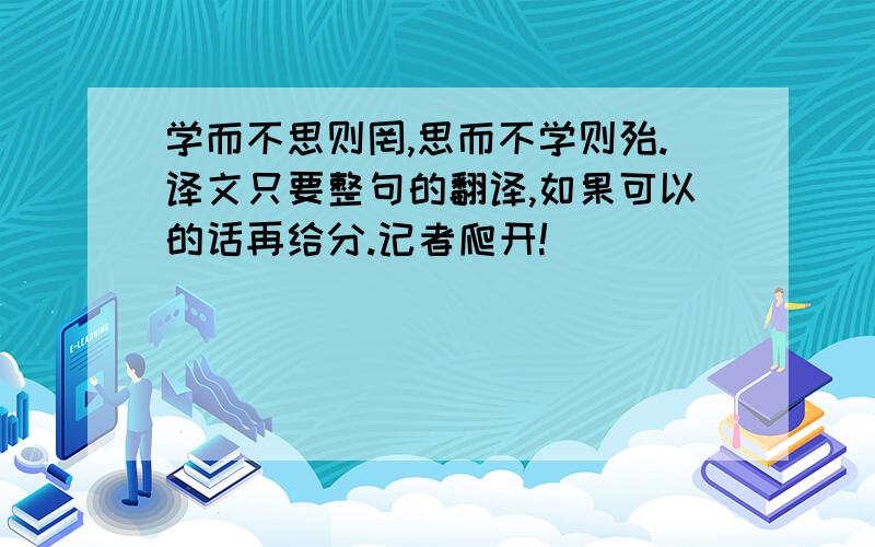 学而不思则罔,思而不学则殆.译文只要整句的翻译,如果可以的话再给分.记者爬开!