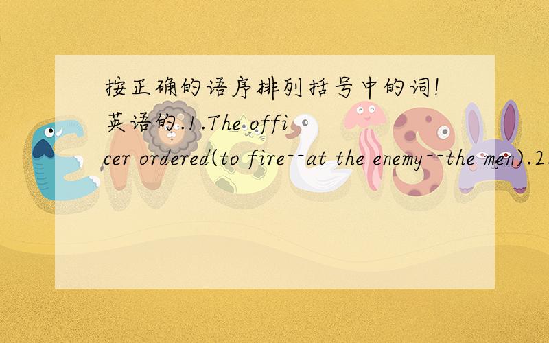 按正确的语序排列括号中的词!英语的.1.The officer ordered(to fire--at the enemy--the men).2.He wants(his wife--this dress--to wear).3.She wants(us--it--to explain).4.I cannot allow(the room--him--to enter).5.She taught(to read--her son)