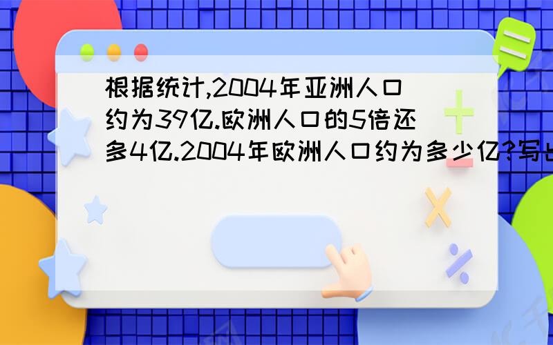 根据统计,2004年亚洲人口约为39亿.欧洲人口的5倍还多4亿.2004年欧洲人口约为多少亿?写出数量关系?