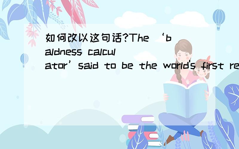 如何改以这句话?The ‘baldness calculator’said to be the world's first reliable tool for predicting hair loss ,has been a huge hit with men in other countries.是如何翻译这句话?