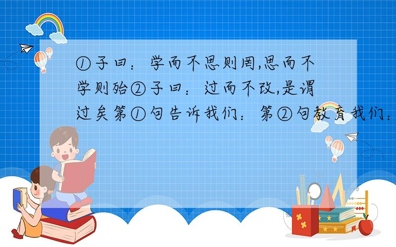 ①子曰：学而不思则罔,思而不学则殆②子曰：过而不改,是谓过矣第①句告诉我们：第②句教育我们：