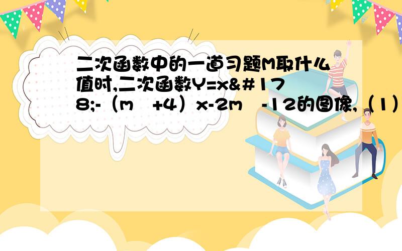 二次函数中的一道习题M取什么值时,二次函数Y=x²-（m²+4）x-2m²-12的图像,（1）、与X轴两交点之间的距离等于12； （2）、与X轴两交点之间的距离最短,并求出最短距离 【最好有解题