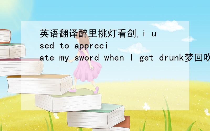 英语翻译醉里挑灯看剑,i used to appreciate my sword when I get drunk梦回吹角连营.In my dream,I return the military base surrounded by the sound of horn八百里分麾下炙,sharing the supply (beef) with my inferiors 五十弦翻塞外