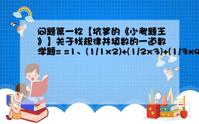 问题第一枚【坑爹的《小考题王》】关于找规律并填数的一道数学题= =1、(1/1x2)+(1/2x3)+(1/3x4)+(1/4x5)…………+(1/7x8)2、2000x1999-1999x1998+1998x1997-1997x1996+……+2x13、0.1（1循环）+0.21（21循环）+0.31（3