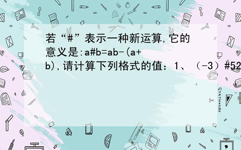 若“#”表示一种新运算,它的意义是:a#b=ab-(a+b),请计算下列格式的值：1、（-3）#52、2#[（-4）#（-5）]