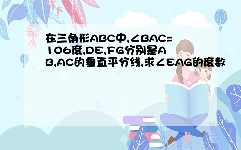 在三角形ABC中,∠BAC=106度,DE,FG分别是AB,AC的垂直平分线,求∠EAG的度数