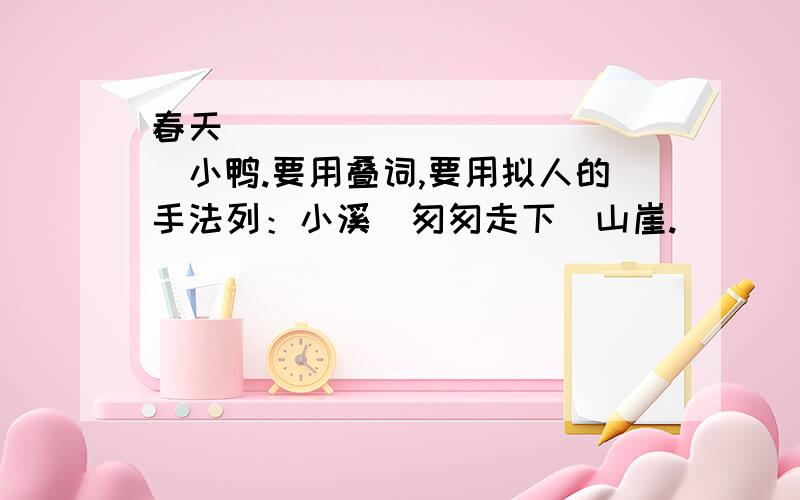 春天_____________小鸭.要用叠词,要用拟人的手法列：小溪_匆匆走下_山崖.