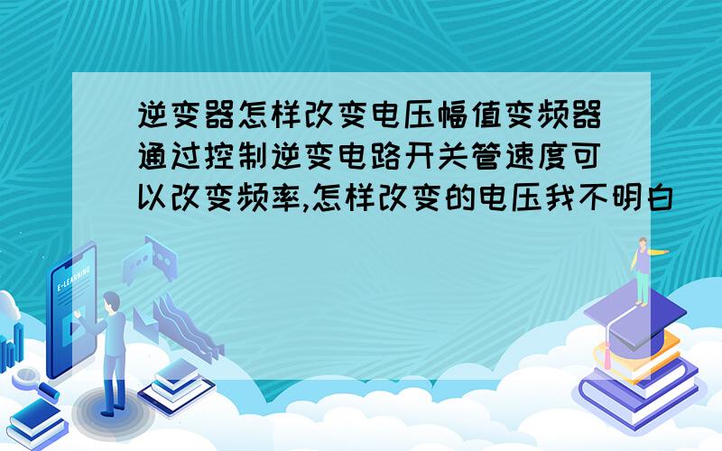 逆变器怎样改变电压幅值变频器通过控制逆变电路开关管速度可以改变频率,怎样改变的电压我不明白