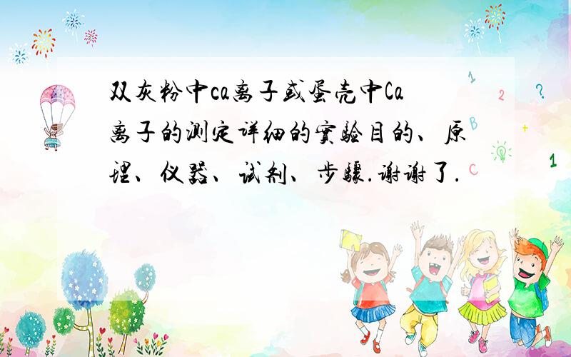 双灰粉中ca离子或蛋壳中Ca离子的测定详细的实验目的、原理、仪器、试剂、步骤.谢谢了.