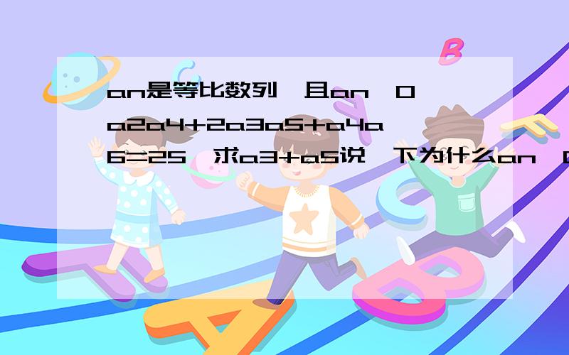 an是等比数列,且an>0,a2a4+2a3a5+a4a6=25,求a3+a5说一下为什么an>0,a3+a5就不是-5,an>0到底代表什么?