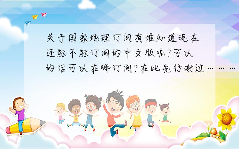 关于国家地理订阅有谁知道现在还能不能订阅的中文版呢?可以的话可以在哪订阅?在此先行谢过…………饿.........各位理解错了.......我说的是美国国家地理的中文版...不是中国国家地理.......