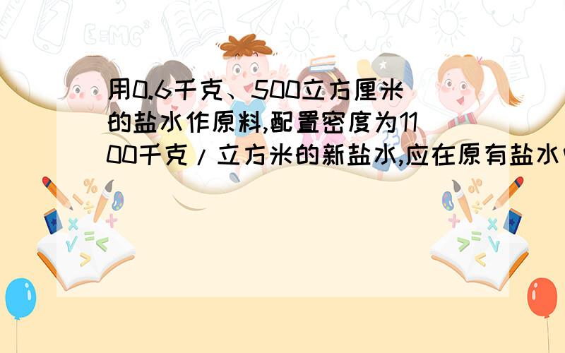 用0.6千克、500立方厘米的盐水作原料,配置密度为1100千克/立方米的新盐水,应在原有盐水中加入什么物质?所加物质的质量为多少千克?
